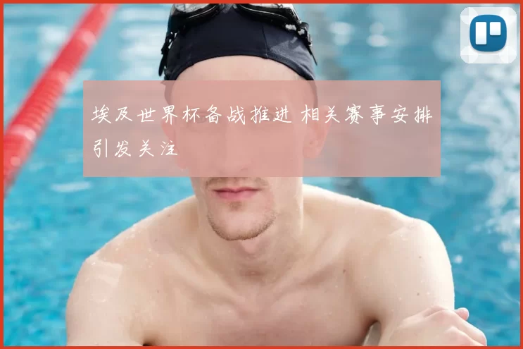 埃及世界杯备战推进 相关赛事安排引发关注
