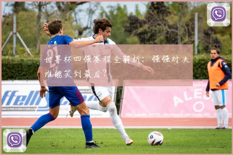 世界杯四强赛程全解析:强强对决谁能笑到最后?