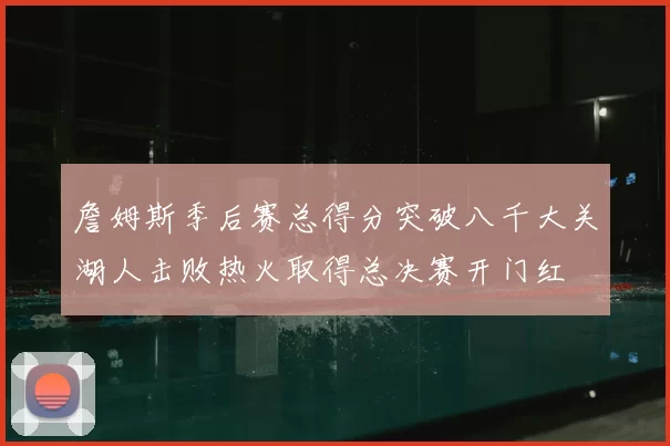 詹姆斯季后赛总得分突破八千大关湖人击败热火取得总决赛开门红