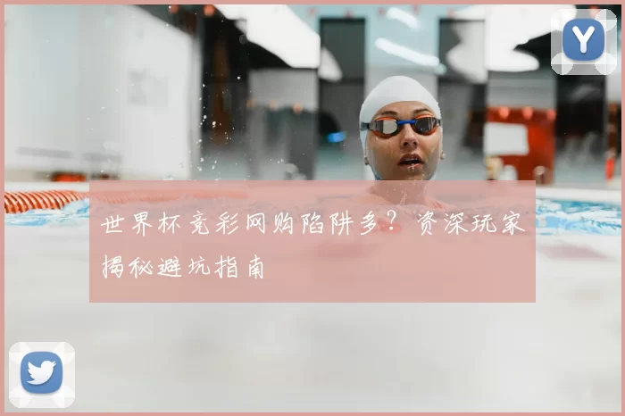 世界杯竞彩网购陷阱多?资深玩家揭秘避坑指南