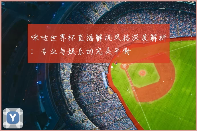 咪咕世界杯直播解说风格深度解析：专业与娱乐的完美平衡