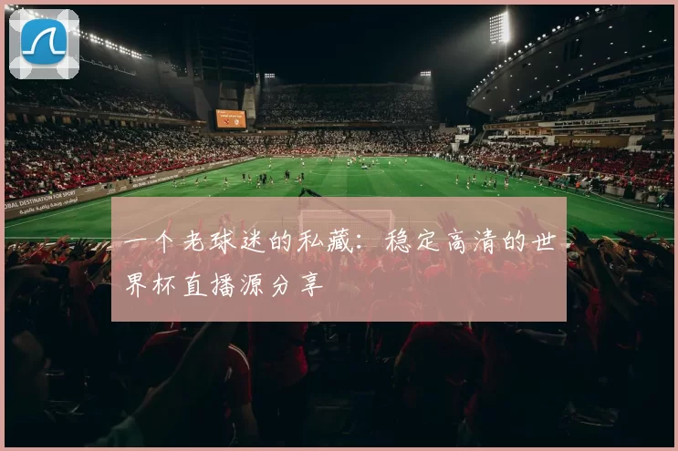 一个老球迷的私藏:稳定高清的世界杯直播源分享