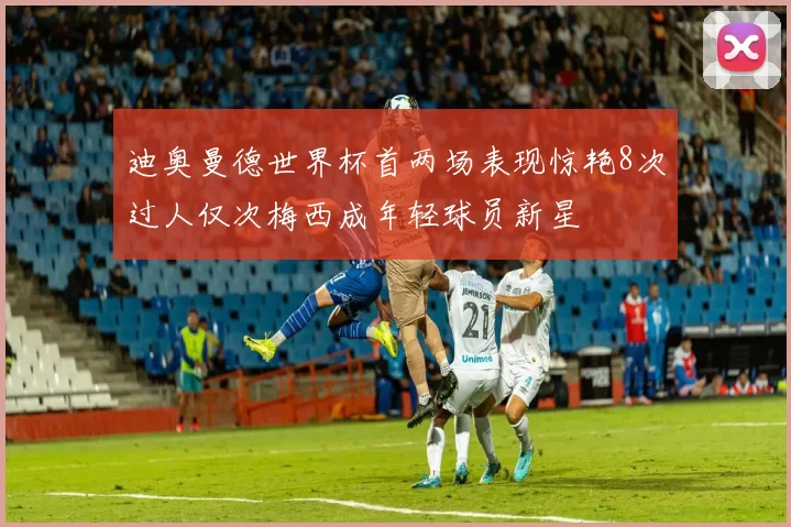 迪奥曼德世界杯首两场表现惊艳8次过人仅次梅西成年轻球员新星