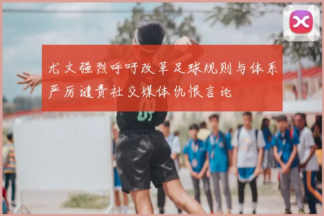 尤文强烈呼吁改革足球规则与体系严厉谴责社交媒体仇恨言论