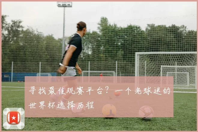 寻找最佳观赛平台?一个老球迷的世界杯选择历程