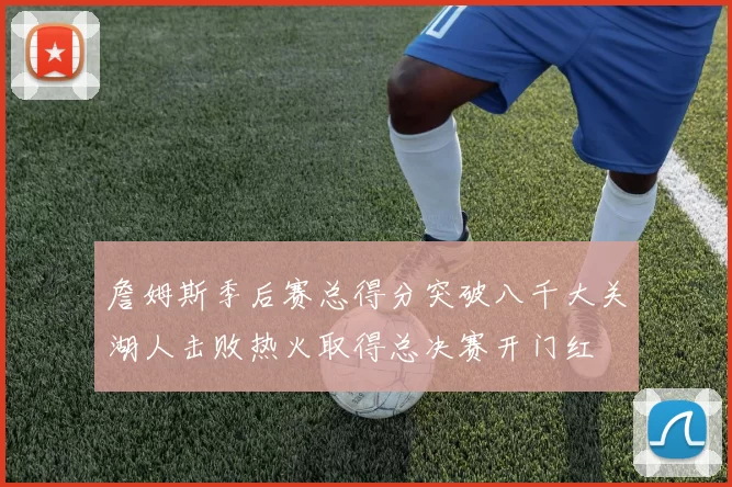 詹姆斯季后赛总得分突破八千大关湖人击败热火取得总决赛开门红