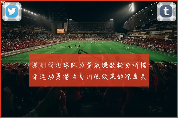 深圳羽毛球队力量表现数据分析揭示运动员潜力与训练效果的深度关系