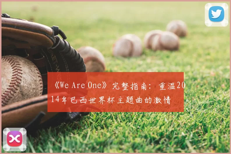 《We Are One》完整指南:重温2014年巴西世界杯主题曲的激情