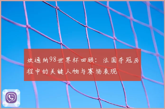 坎通纳98世界杯回顾：法国夺冠历程中的关键人物与赛场表现
