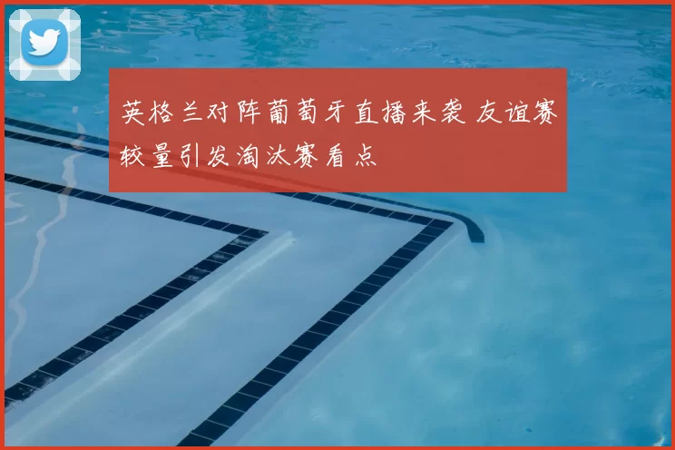 英格兰对阵葡萄牙直播来袭 友谊赛较量引发淘汰赛看点