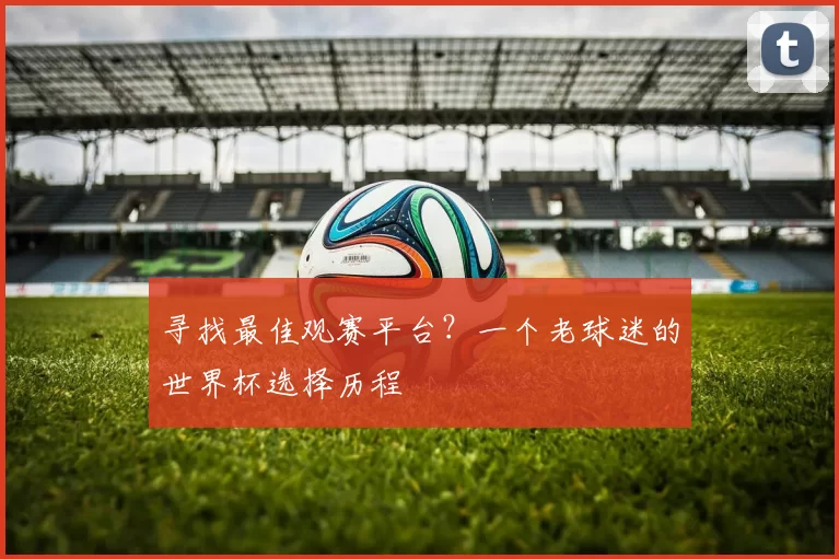 寻找最佳观赛平台？一个老球迷的世界杯选择历程