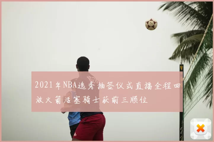 2021年NBA选秀抽签仪式直播全程回放火箭活塞骑士获前三顺位