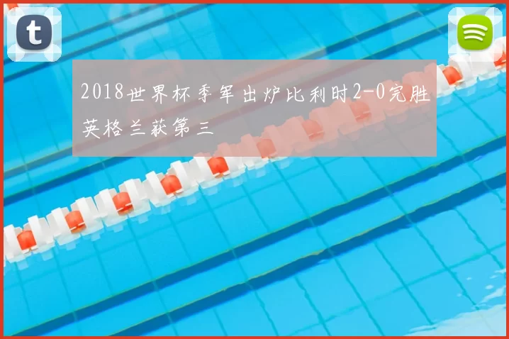 2018世界杯季军出炉比利时2-0完胜英格兰获第三