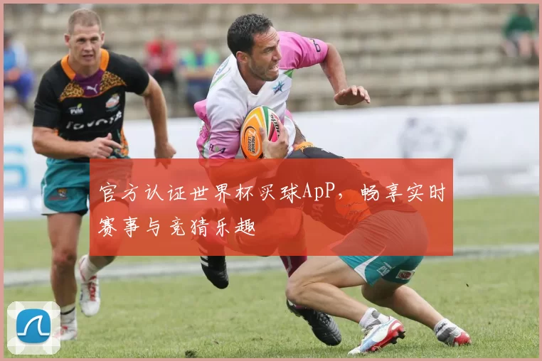 官方认证世界杯买球ApP，畅享实时赛事与竞猜乐趣