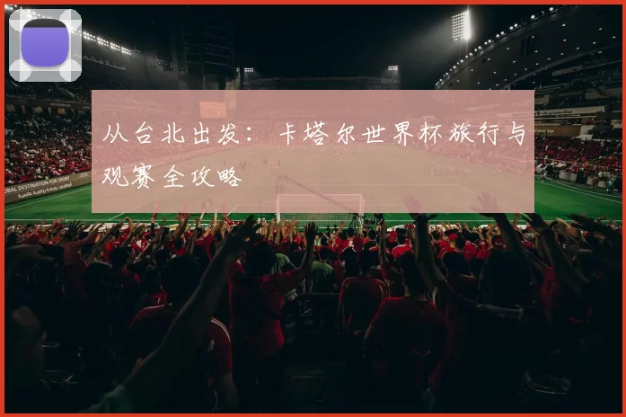 从台北出发：卡塔尔世界杯旅行与观赛全攻略