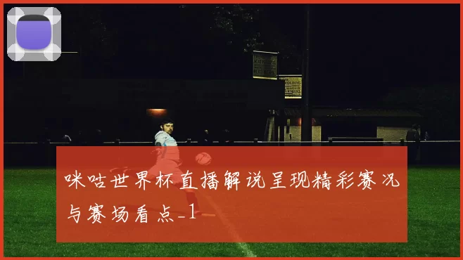 咪咕世界杯直播解说呈现精彩赛况与赛场看点_1