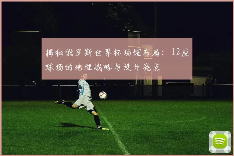 揭秘俄罗斯世界杯场馆布局：12座球场的地理战略与设计亮点