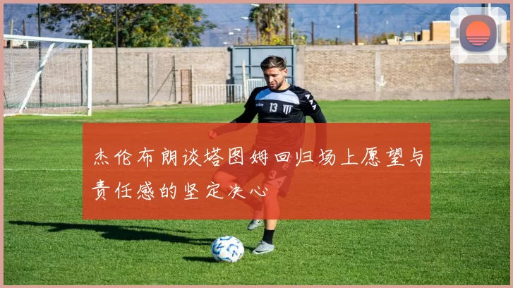 杰伦布朗谈塔图姆回归场上愿望与责任感的坚定决心
