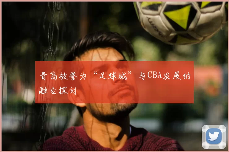 青岛被誉为“足球城”与CBA发展的融合探讨