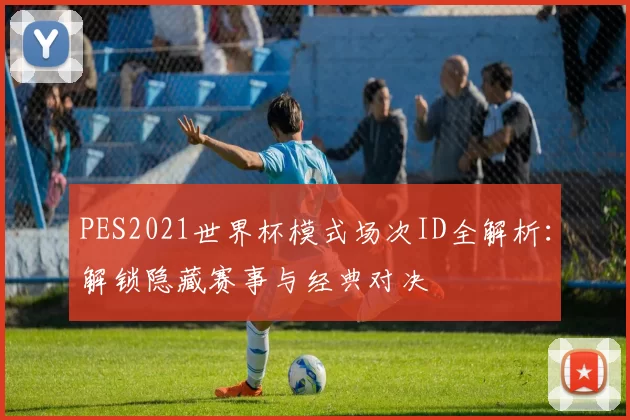 PES2021世界杯模式场次ID全解析：解锁隐藏赛事与经典对决