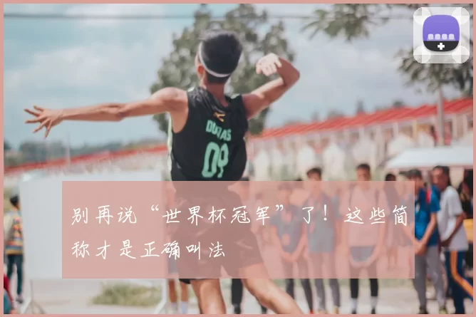 别再说“世界杯冠军”了!这些简称才是正确叫法