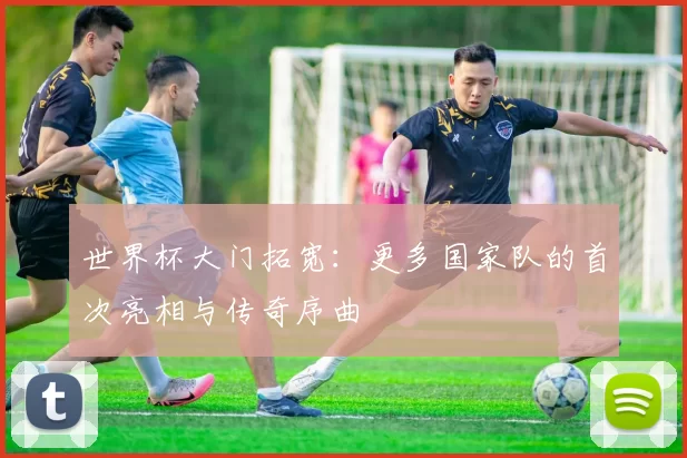 世界杯大门拓宽：更多国家队的首次亮相与传奇序曲