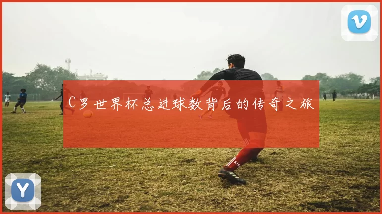 C罗世界杯总进球数背后的传奇之旅