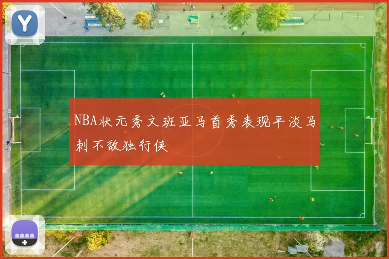 NBA状元秀文班亚马首秀表现平淡马刺不敌独行侠