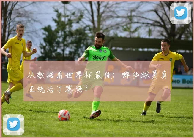 从数据看世界杯最佳:哪些球员真正统治了赛场?
