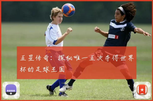 五星传奇:探秘唯一五次夺得世界杯的足球王国