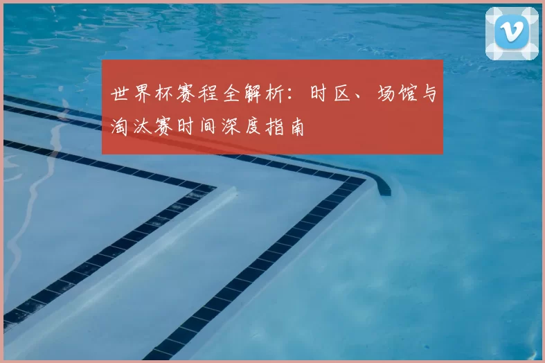 世界杯赛程全解析：时区、场馆与淘汰赛时间深度指南