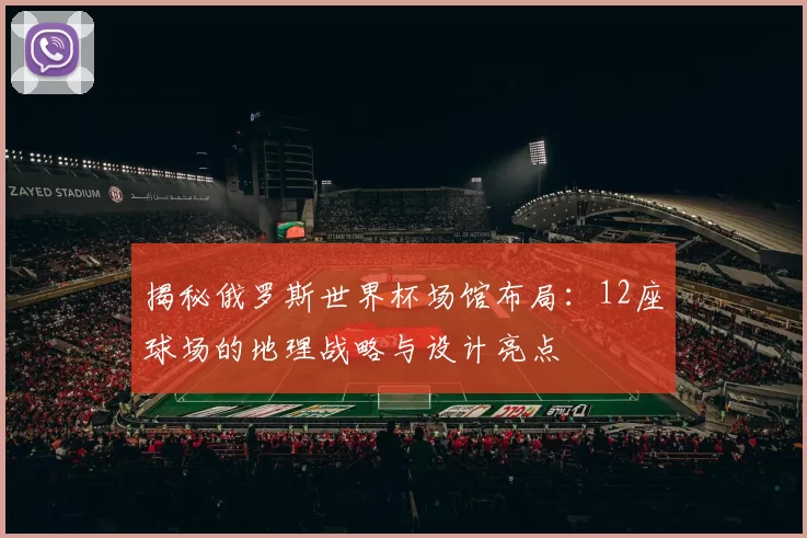 揭秘俄罗斯世界杯场馆布局：12座球场的地理战略与设计亮点