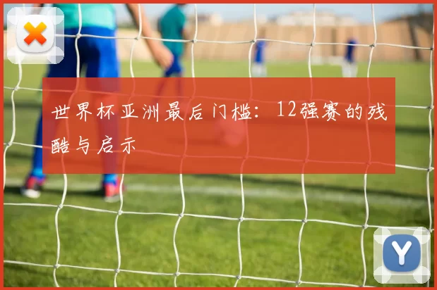 世界杯亚洲最后门槛：12强赛的残酷与启示