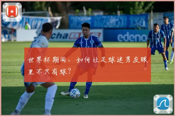 世界杯期间,如何让足球迷男友眼里不只有球?