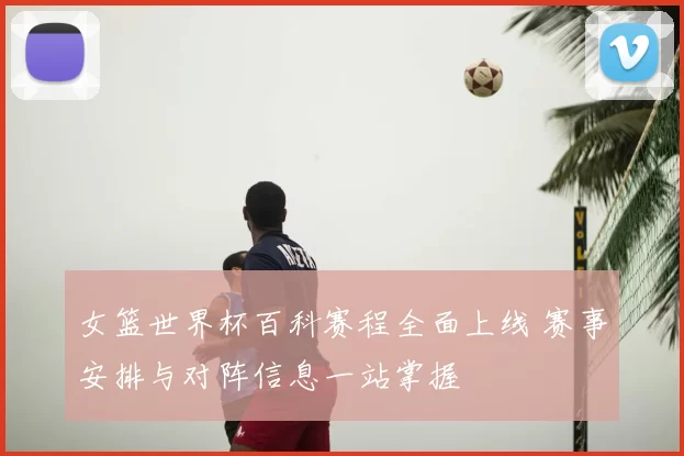 女篮世界杯百科赛程全面上线 赛事安排与对阵信息一站掌握