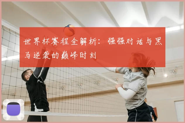 世界杯赛程全解析:强强对话与黑马逆袭的巅峰时刻