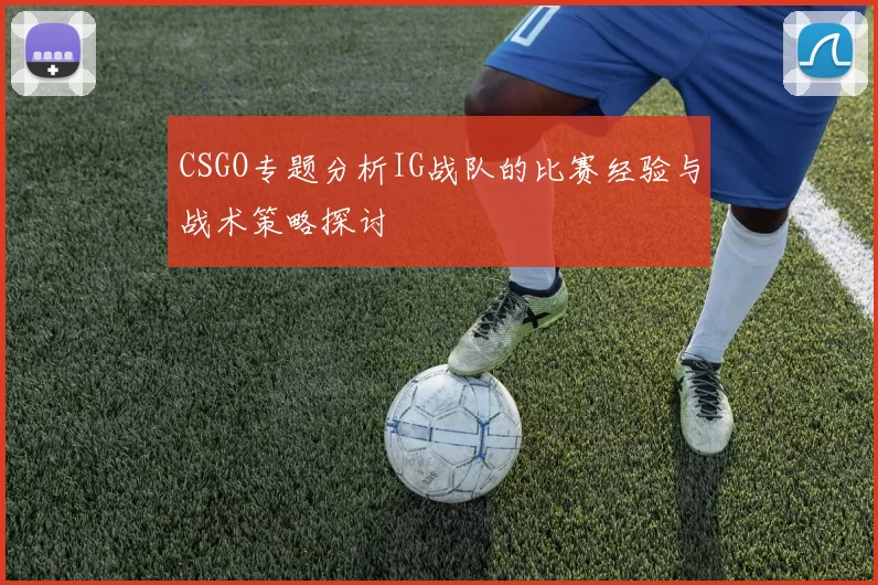 CSGO专题分析IG战队的比赛经验与战术策略探讨