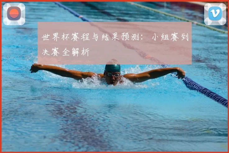 世界杯赛程与结果预测:小组赛到决赛全解析