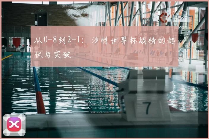 从0-8到2-1:沙特世界杯战绩的起伏与突破