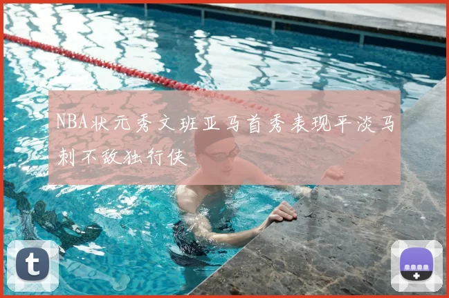 NBA状元秀文班亚马首秀表现平淡马刺不敌独行侠