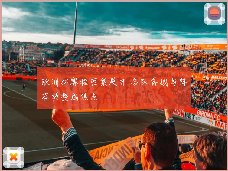 欧洲杯赛程密集展开 各队备战与阵容调整成焦点