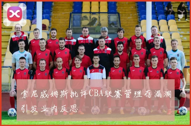 索尼威姆斯批评CBA联赛管理存漏洞引发业内反思