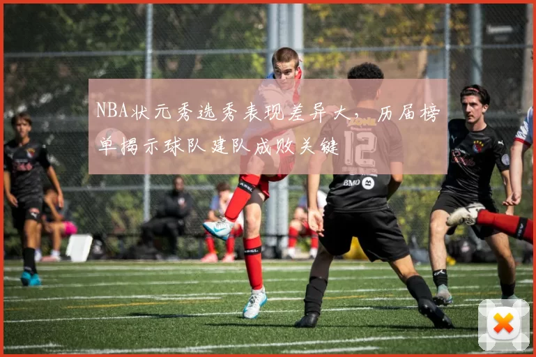 NBA状元秀选秀表现差异大,历届榜单揭示球队建队成败关键