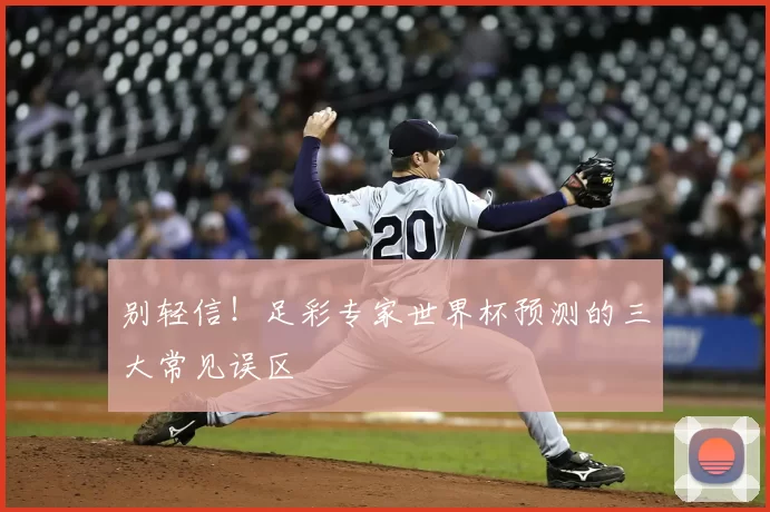 别轻信！足彩专家世界杯预测的三大常见误区