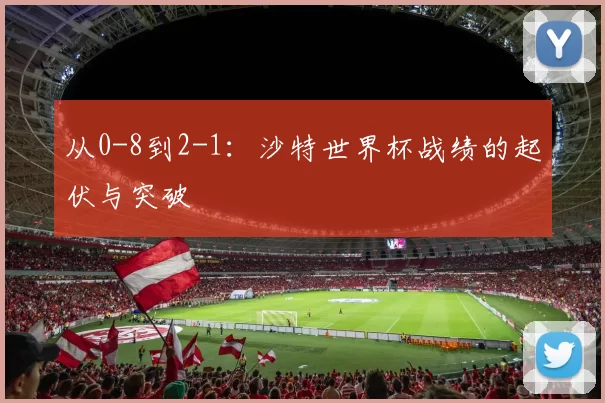 从0-8到2-1:沙特世界杯战绩的起伏与突破