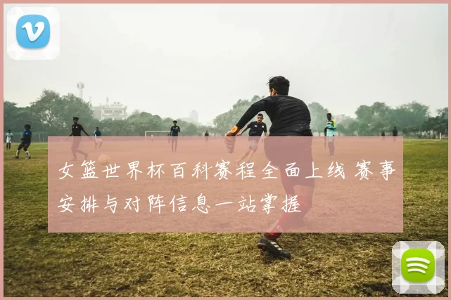女篮世界杯百科赛程全面上线 赛事安排与对阵信息一站掌握