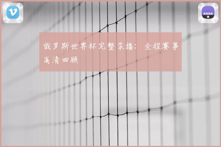 俄罗斯世界杯完整录播：全程赛事高清回顾