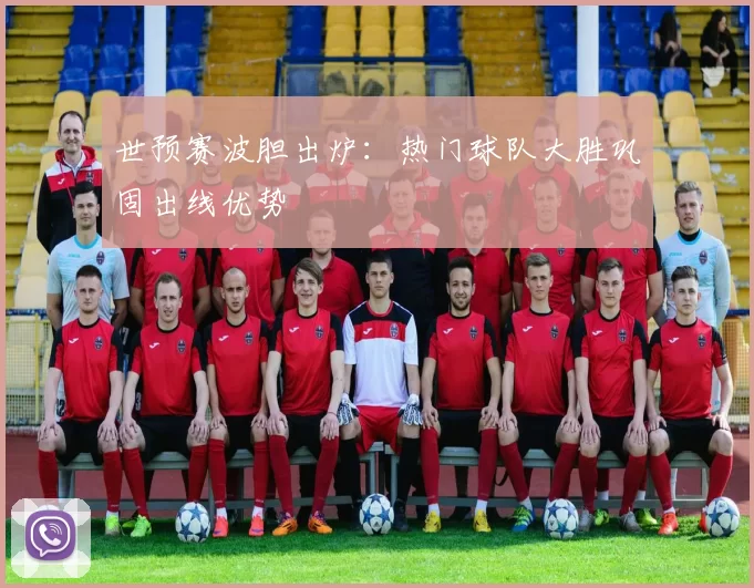 世预赛波胆出炉:热门球队大胜巩固出线优势