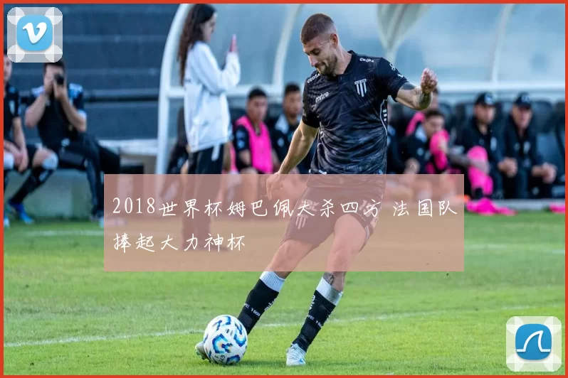 2018世界杯姆巴佩大杀四方 法国队捧起大力神杯