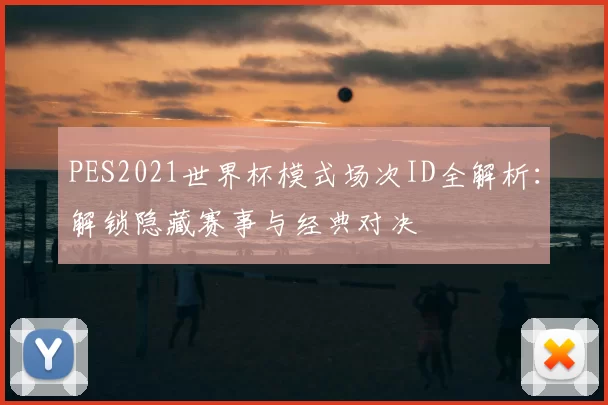 PES2021世界杯模式场次ID全解析:解锁隐藏赛事与经典对决